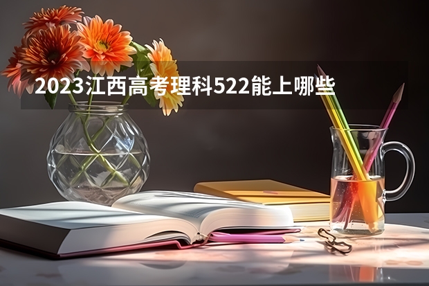 2023江西高考理科522能上哪些大学 