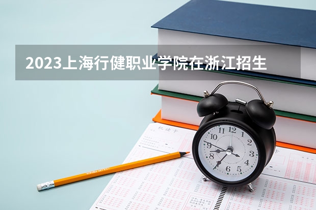 2023上海行健职业学院在浙江招生多少人