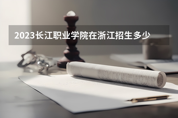 2023长江职业学院在浙江招生多少人