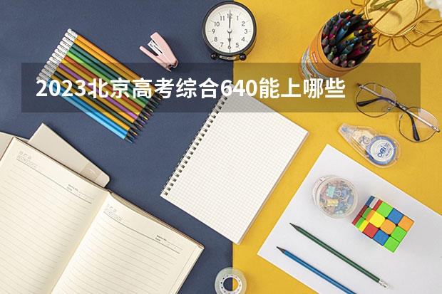 2023北京高考综合640能上哪些大学 