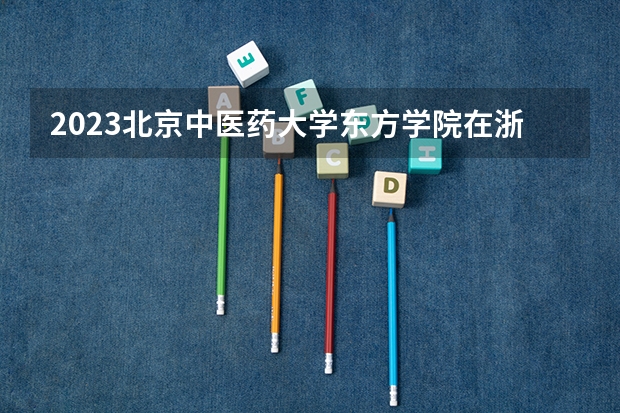 2023北京中医药大学东方学院在浙江招生多少人