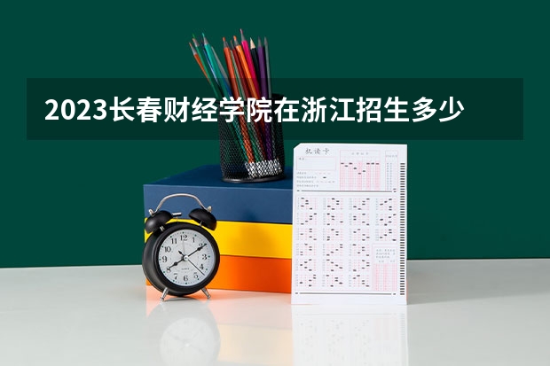 2023长春财经学院在浙江招生多少人