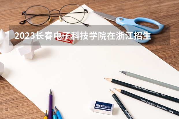 2023长春电子科技学院在浙江招生多少人