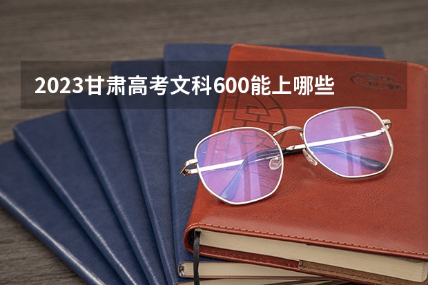 2023甘肃高考文科600能上哪些大学 