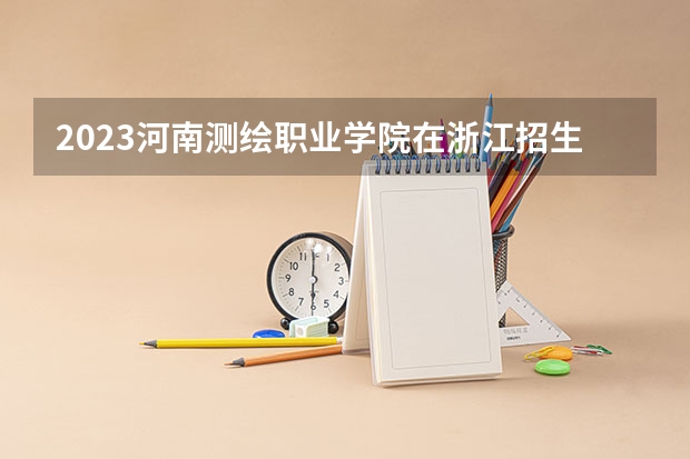 2023河南测绘职业学院在浙江招生多少人