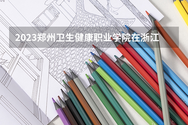 2023郑州卫生健康职业学院在浙江招生多少人