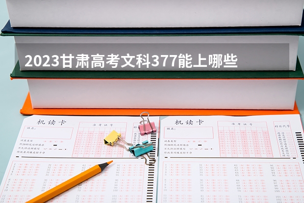 2023甘肃高考文科377能上哪些大学 