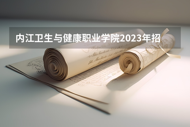 内江卫生与健康职业学院2023年招生简章内容 招生条件怎么样