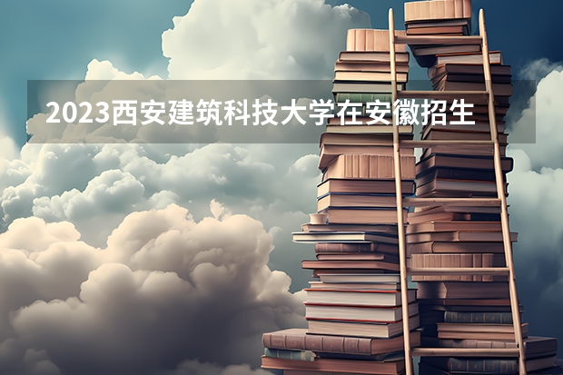 2023西安建筑科技大学在安徽招生多少人