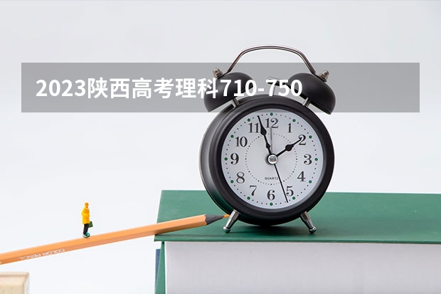 2023陕西高考理科710-750能上哪些大学 