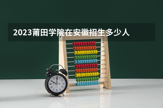 2023莆田学院在安徽招生多少人