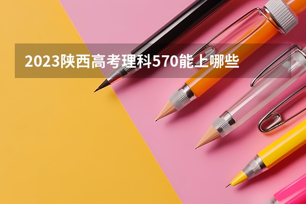 2023陕西高考理科570能上哪些大学 