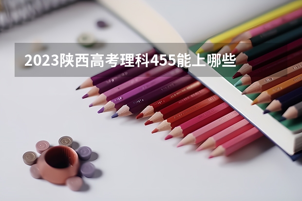 2023陕西高考理科455能上哪些大学 