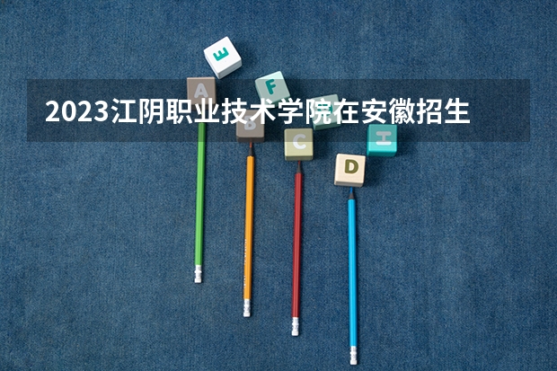 2023江阴职业技术学院在安徽招生多少人