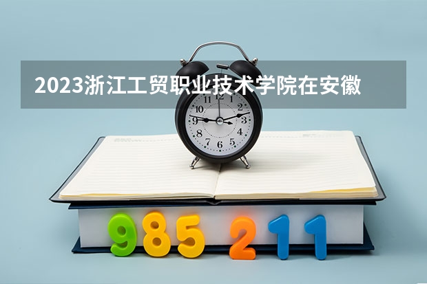 2023浙江工贸职业技术学院在安徽招生多少人