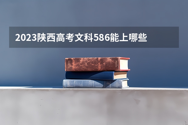 2023陕西高考文科586能上哪些大学 