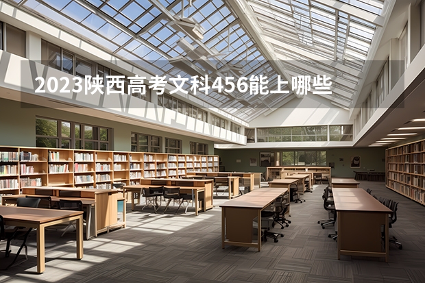 2023陕西高考文科456能上哪些大学 