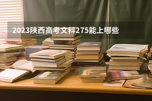 2023陕西高考文科275能上哪些大学 
