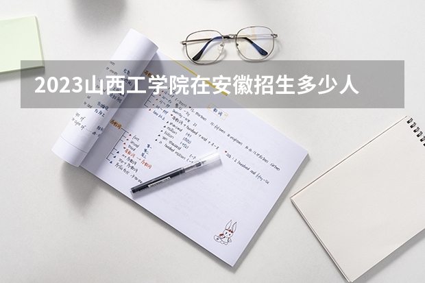 2023山西工学院在安徽招生多少人