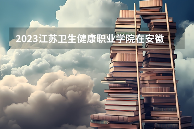 2023江苏卫生健康职业学院在安徽招生多少人