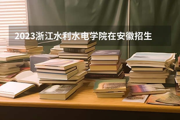 2023浙江水利水电学院在安徽招生多少人