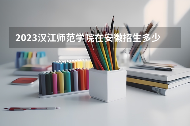 2023汉江师范学院在安徽招生多少人