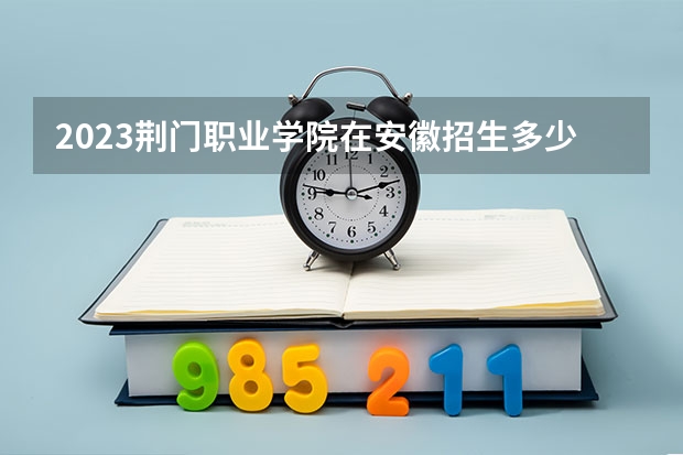 2023荆门职业学院在安徽招生多少人