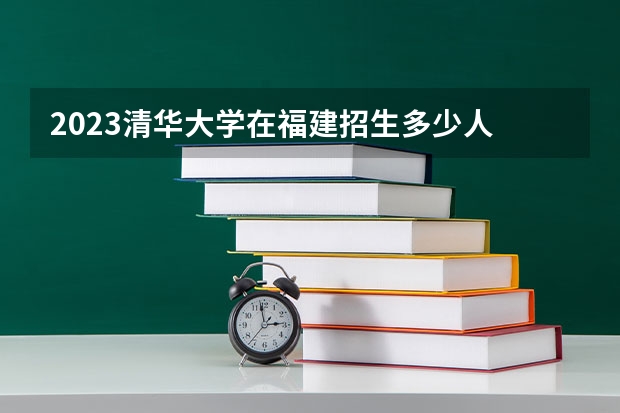 2023清华大学在福建招生多少人