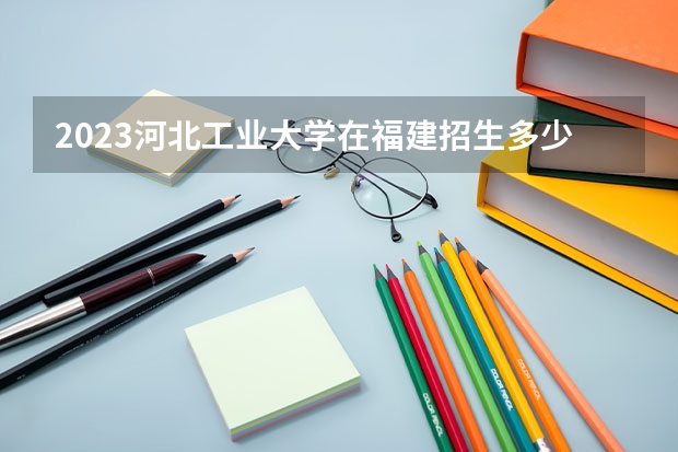 2023河北工业大学在福建招生多少人