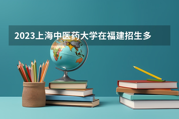 2023上海中医药大学在福建招生多少人