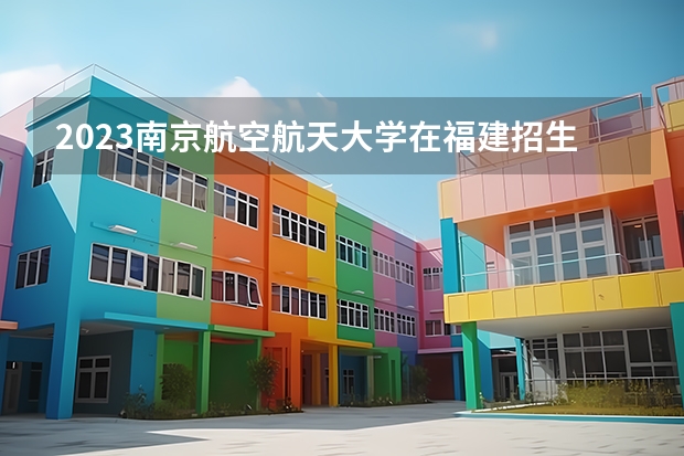 2023南京航空航天大学在福建招生多少人
