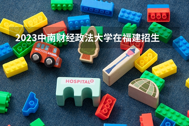 2023中南财经政法大学在福建招生多少人