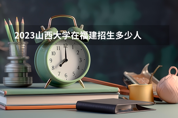 2023山西大学在福建招生多少人