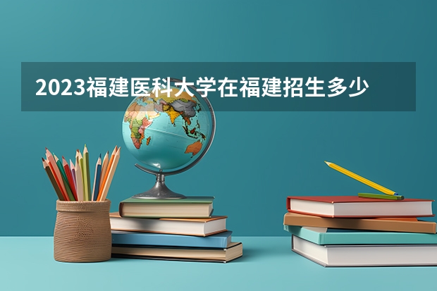 2023福建医科大学在福建招生多少人