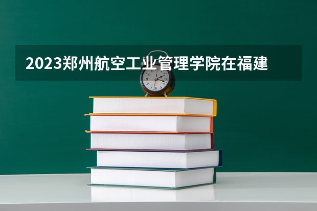 2023郑州航空工业管理学院在福建招生多少人