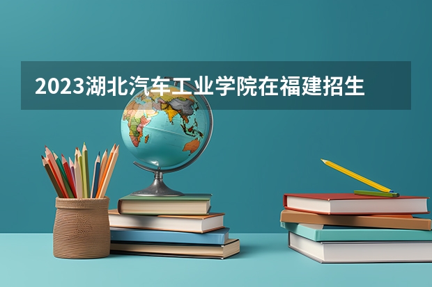2023湖北汽车工业学院在福建招生多少人