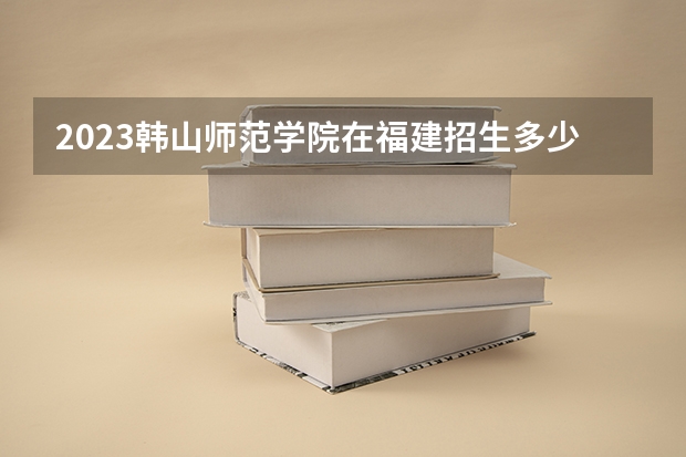 2023韩山师范学院在福建招生多少人