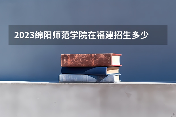 2023绵阳师范学院在福建招生多少人