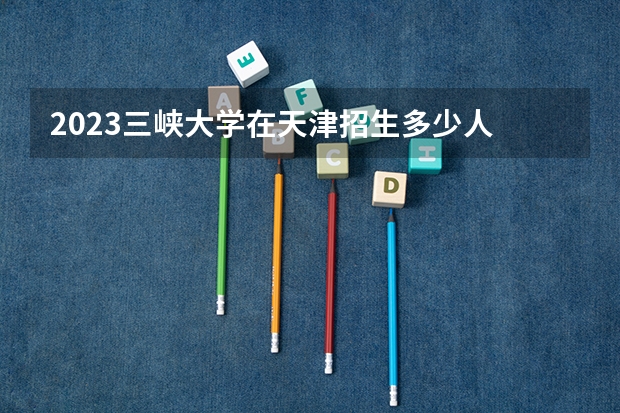 2023三峡大学在天津招生多少人