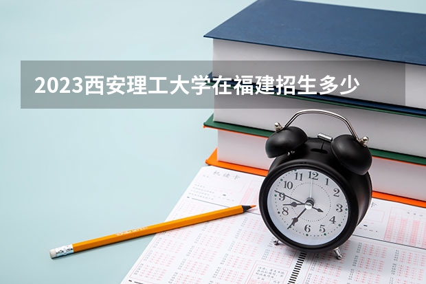 2023西安理工大学在福建招生多少人