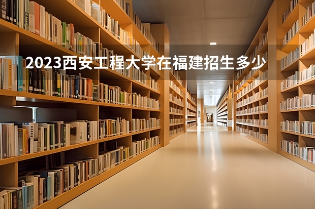 2023西安工程大学在福建招生多少人