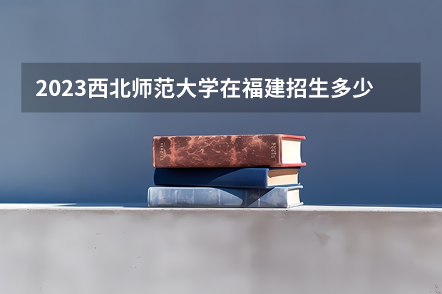 2023西北师范大学在福建招生多少人