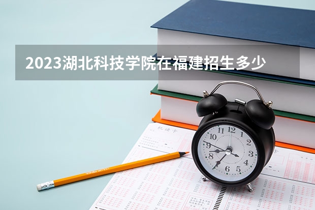 2023湖北科技学院在福建招生多少人