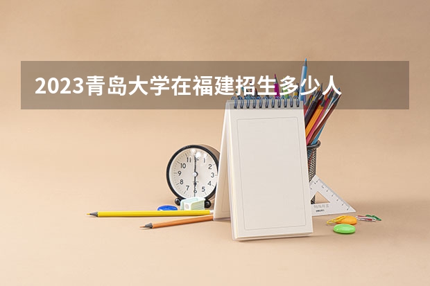 2023青岛大学在福建招生多少人
