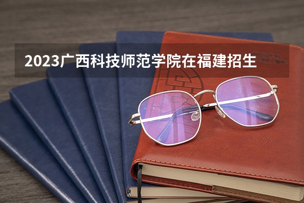 2023广西科技师范学院在福建招生多少人