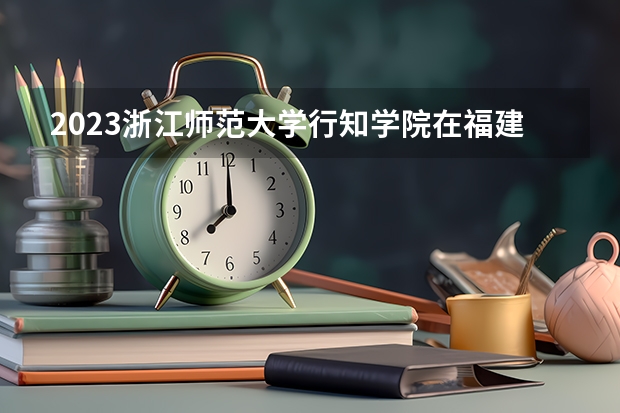 2023浙江师范大学行知学院在福建招生多少人