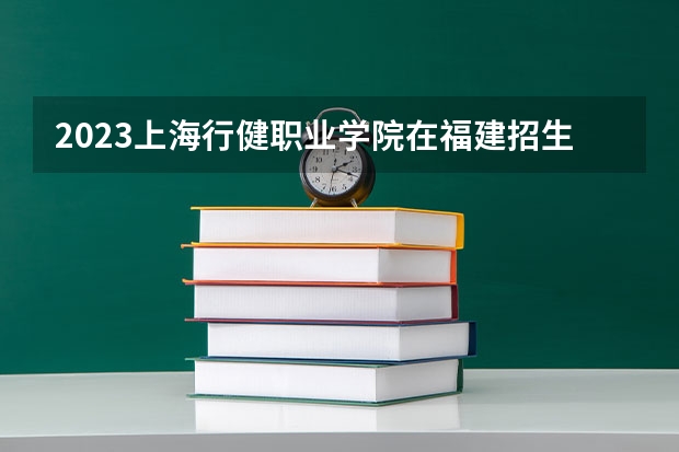 2023上海行健职业学院在福建招生多少人