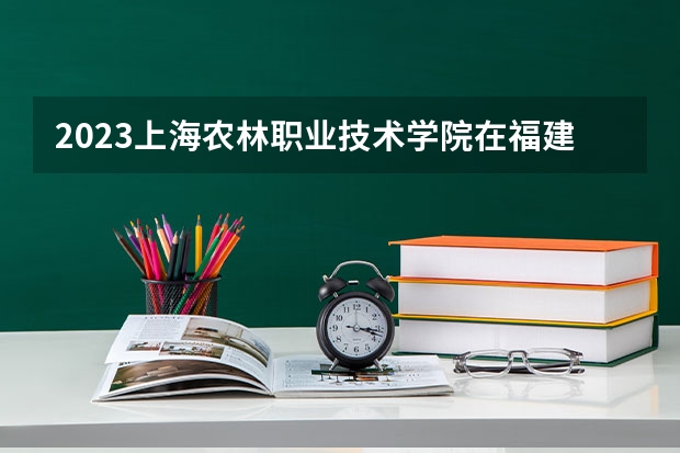 2023上海农林职业技术学院在福建招生多少人