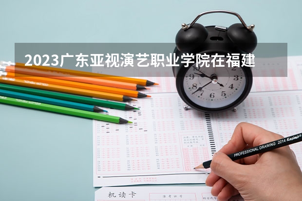 2023广东亚视演艺职业学院在福建招生多少人