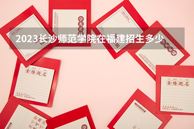 2023长沙师范学院在福建招生多少人